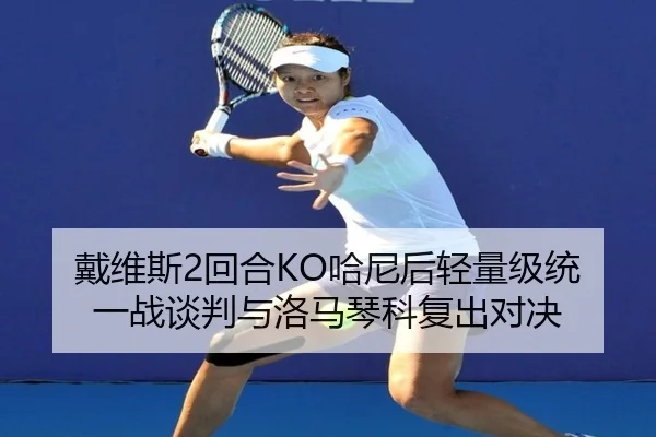 戴维斯2回合KO哈尼后轻量级统一战谈判与洛马琴科复出对决